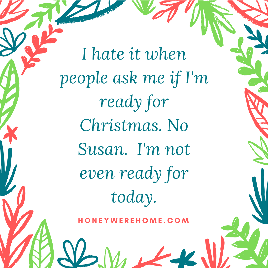 I hate it when people ask me if I'm ready for Christmas. No Susan. I'm not even ready for today.